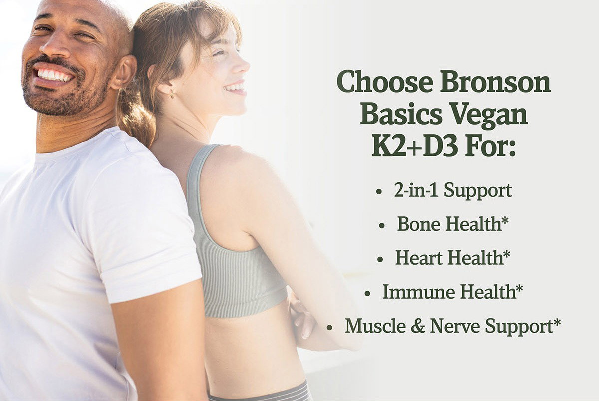 Choose Bronson Basics Vegan K2+D3 For: 2-in-1 Support, Bone Health*, Heart Health*, Immune Health*, Muscle & Nerve Support*