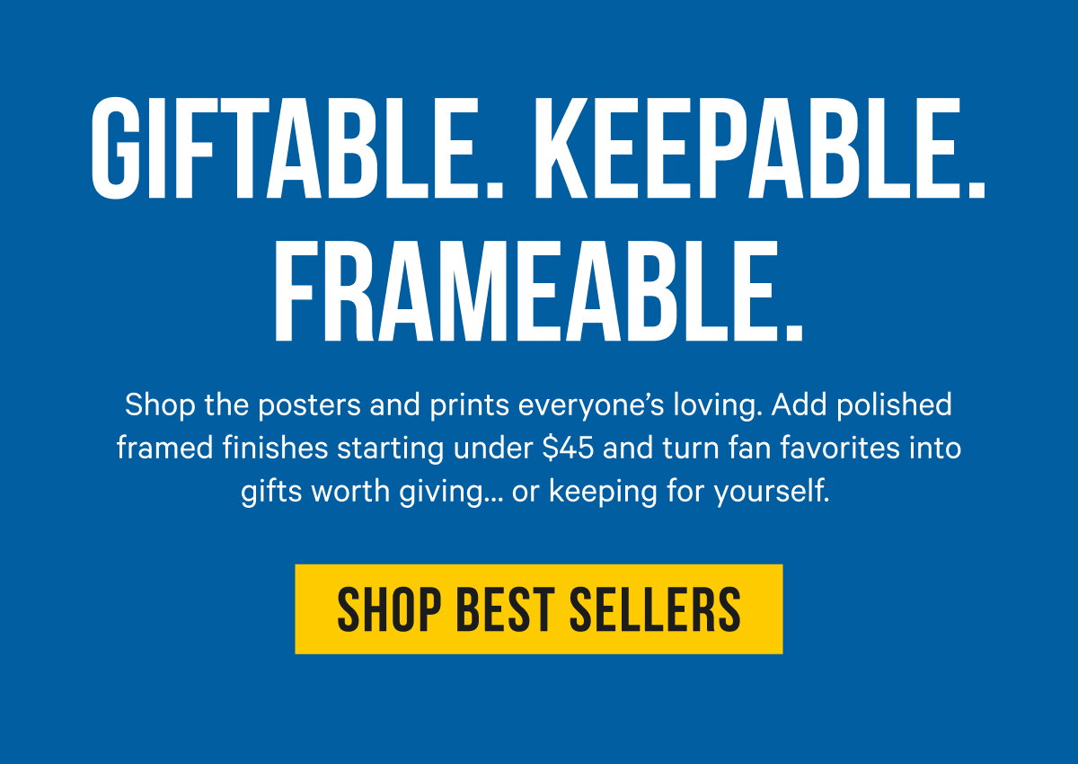 Giftable. Keepable. Frameable: Shop the posters and prints everyone’s loving. Add polished framed finishes starting under $45 and turn fan favorites into gifts worth giving… or keeping for yourself. 