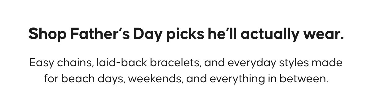 Shop Father’s Day picks he’ll actually wear. Easy chains, laid-back bracelets, and everyday styles made for beach days, weekends, and everything in between.