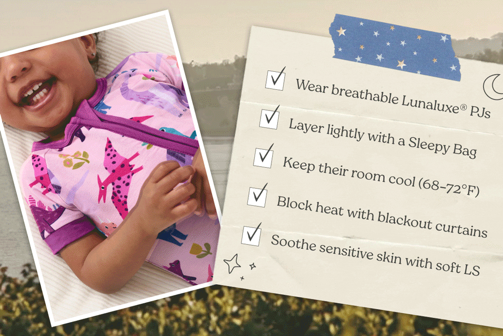 Wear breathable Lunaluxe PJs - Layer lightly with a Sleepy Bag - Keep their room cool (68-72°F) - Block heat with blackout curtains - Soothe sensitive skin with soft LS | Shop Summer PJs