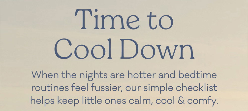 Time to Cool Down | When the nights are hotter and bedtime routines feel fussier, our simple checklist helps keep little ones calm, cool & comfy.