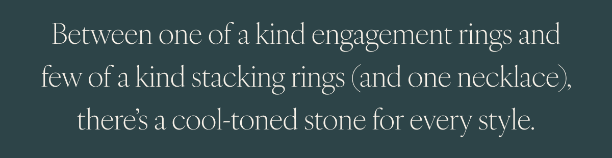 Between one of a kind engagement rings and few of a kind stacking rings (and one necklace), there’s a cool-toned stone for every style.