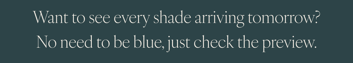 Want to see every shade arriving tomorrow? No need to be blue, just check the preview.