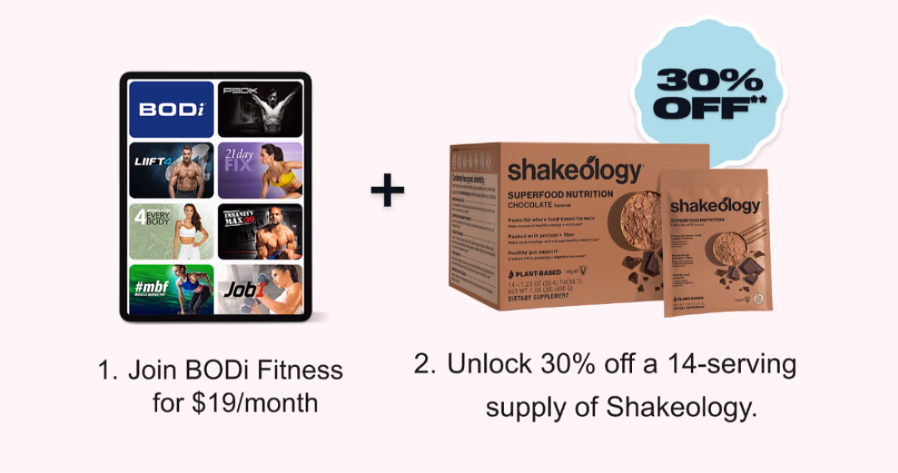 1. Join BODi Fitness for $19/month. 2. Unlock 30% off a 14-serving supply of Shakeology. 30% OFF**