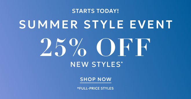 STARTS TODAY! SUMMER STYLE EVENT 25% 0FF NEW STYLES* SHOP NOW. *FULL-PRICE STYLES