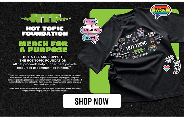 Hot Topic Foundation. Merch for a Purpose. Buy a Tee and Support The Hot Topic Foundation. All Net Proceeds Help Our Partners Provide Resources to Communities in Need. Shop Now