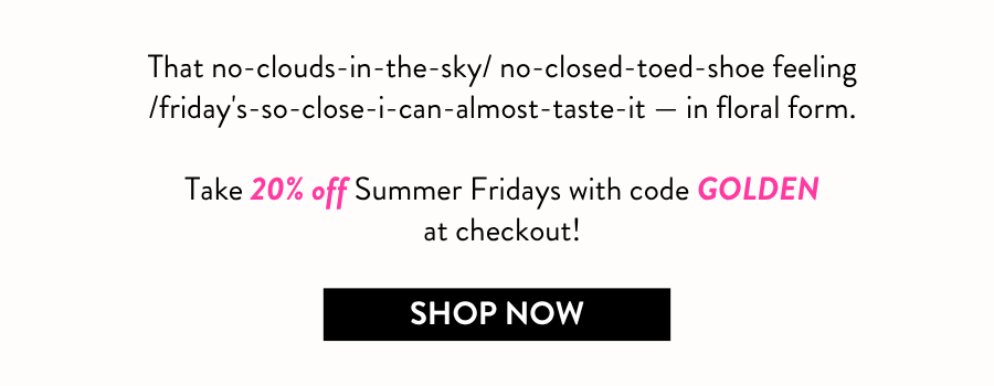 That no-clouds-in-the-sky/ no-closed-toed-shoe feeling /friday's-so-close-i-can-almost-taste-it — in floral form.  Take 20% off Summer Fridays with code GOLDEN at checkout!