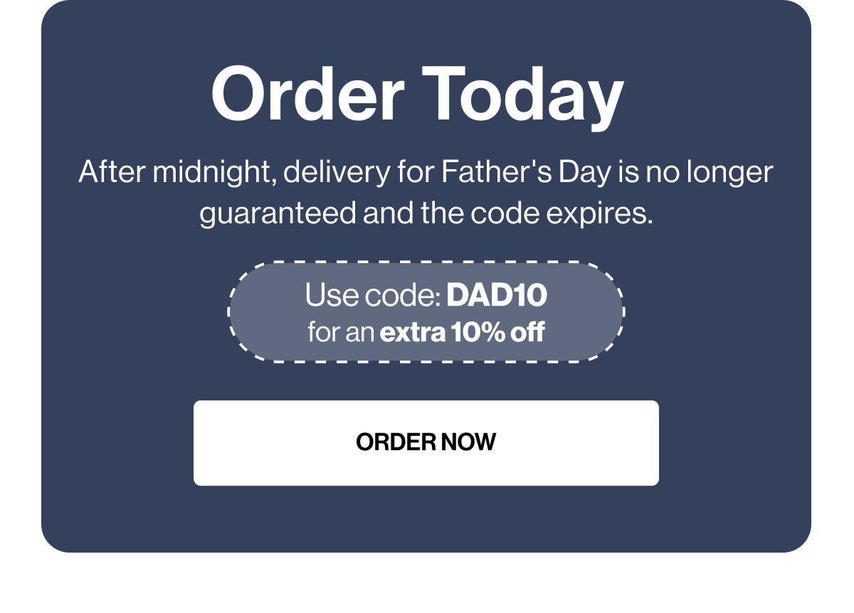 Order Today | After midnight, delivery for Father's Day is no longer guaranteed and the code expires. | Use code: DAD10 for an extra 10% off | ORDER NOW