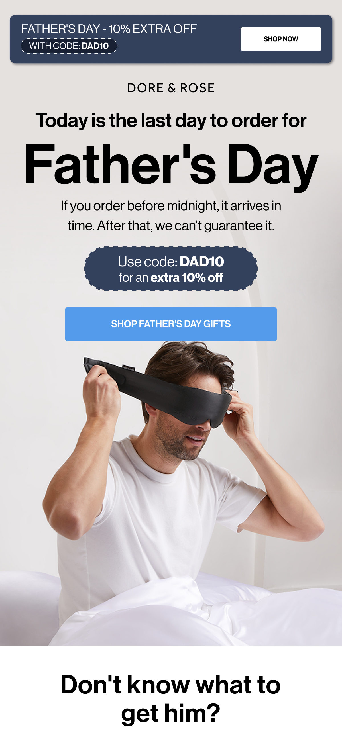 FATHER'S DAY - 10% EXTRA OFF | SHOP NOW | WITH CODE: DAD10 | Today is the last day to order for | Father's Day | If you order before midnight, it arrives in time. After that, we can't guarantee it. | Use code: DAD10 for an extra 10% off | SHOP FATHER'S DAY GIFTS | Don't know what to get him?