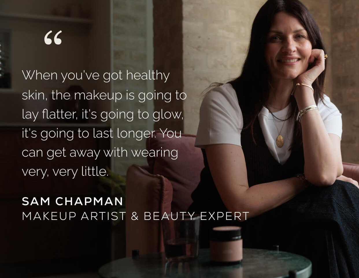 ”When you've got healthy skin, the makeup is going to lay flatter, it's going to glow, it's going to last longer. You can get away with wearing very, very little." Sam Chapman, Makeup Artist & Beauty Expert