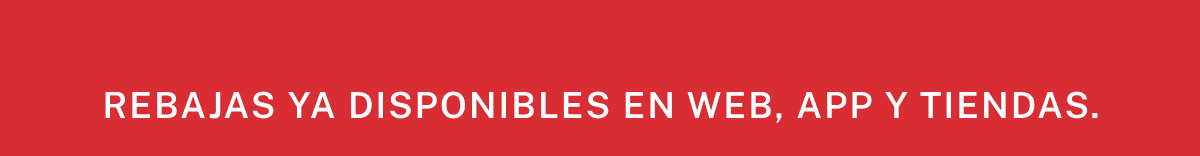 REBAJAS YA DISPONIBLES EN WEB, APP Y TIENDAS.