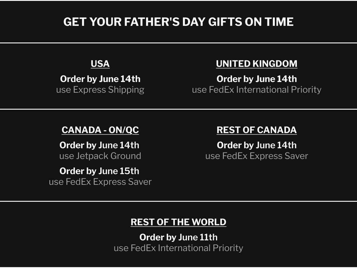 GET YOUR FATHER'S DAY GIFTS ON TIME - CANADA - Ontario & Quebec: Order by June 14 use Jetpack Ground, Order by June 15 use FedEx Express Saver | REST OF CANADA: Order by June 14 use FedEx Express Saver | USA: Order by June 14 use Express | United Kingdom: Order by June 14 use FedEx International Priority | Rest of World: Order by June 11 use FedEx International Priority