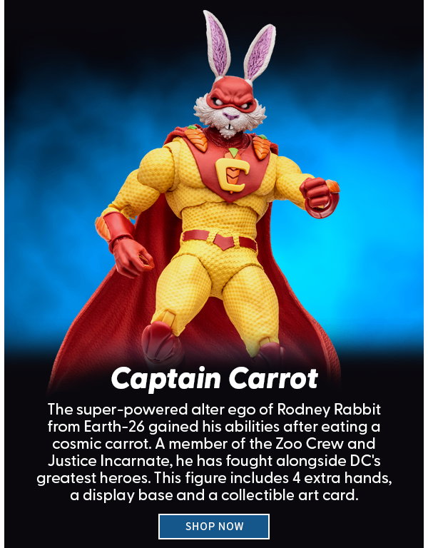 Captain Carrot The super-powered alter ego of Rodney Rabbit from Earth-26 gained his abilities after eating a cosmic carrot. A member of the Zoo Crew and Justice Incarnate, he has fought alongside DC's greatest heroes. This figure includes 4 extra hands, a display base and a collectible art card. shop now