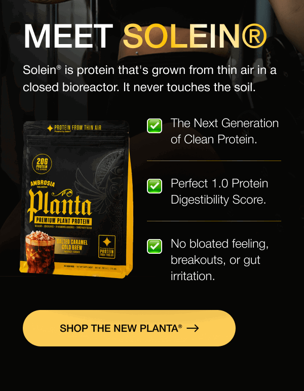 MEET Solein® Solein® is protein that's grown from thin air in a closed bioreactor. It never touches the soil. The Next Generation of Clean Protein. Perfect 1.0 Protein Digestibility Score. No bloated feeling, breakouts, or gut irritation. SHOP THE NEW PLANTA®