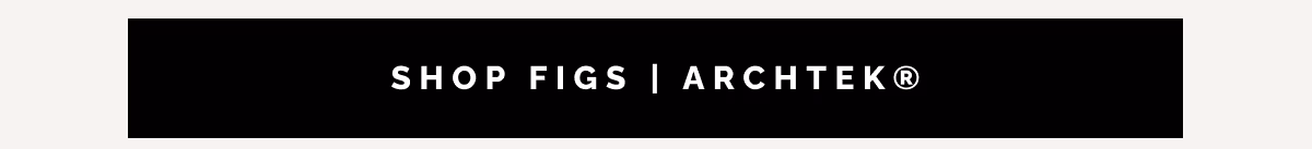 SHOP FIGS | ARCHTEK® 