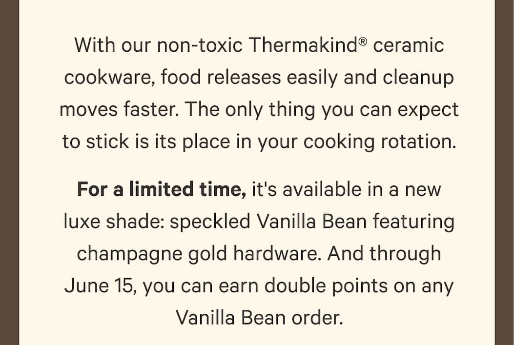 For a limited time, it's available in a new luxe shade: speckled Vanilla Bean featuring champagne gold hardware. And through June 15, you can earn double points on any Vanilla Bean order.