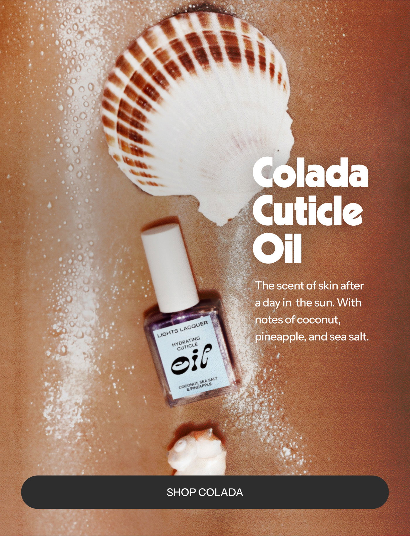 Colada Cuticle Oil  The scent of skin after a day in the sun. With notes of coconut, pineapple, and sea salt.  SHOP COLADA