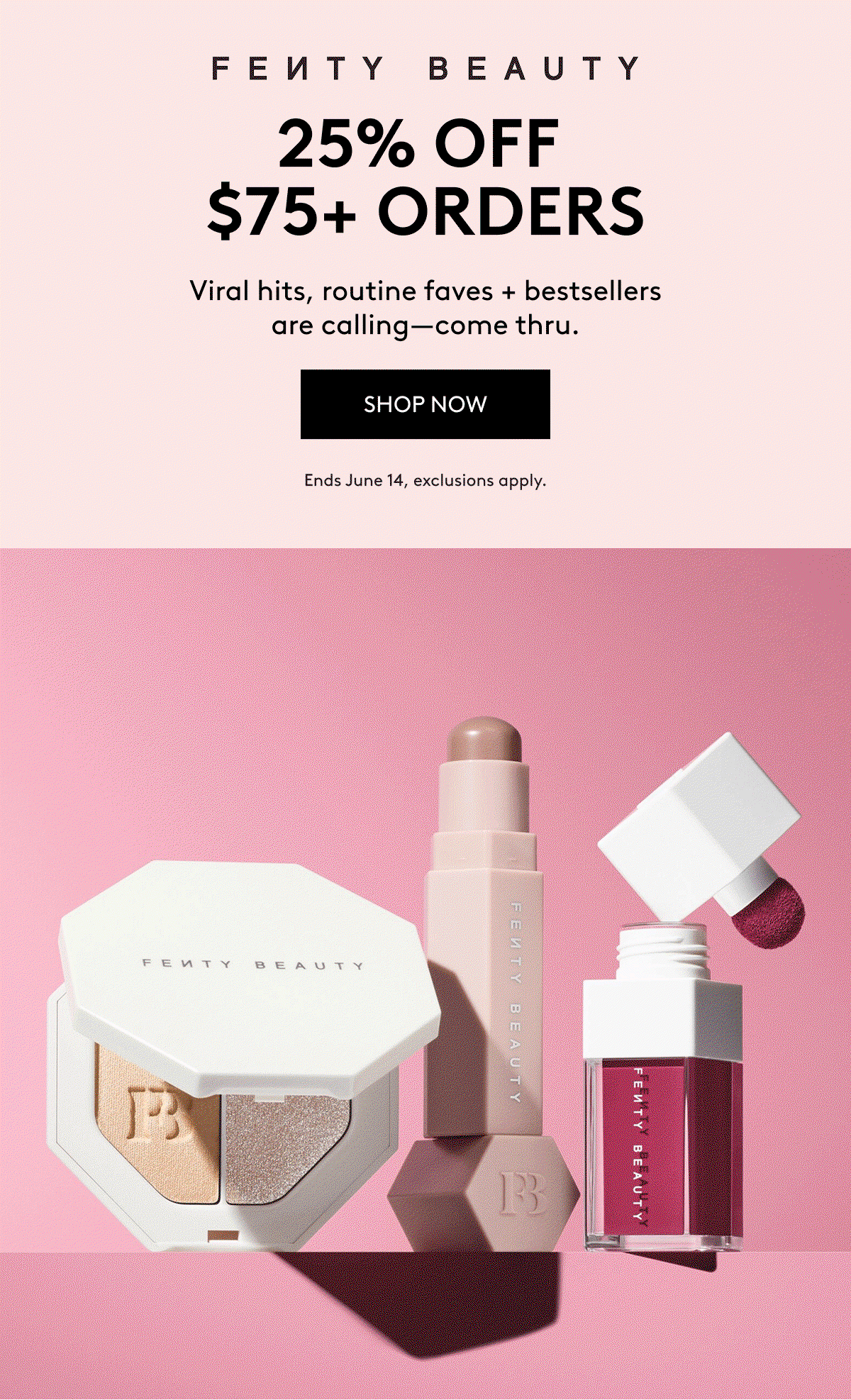 FENTY BEAUTY 25% OFF $75+ ORDERS Viral hits, routine faves + bestsellers are calling–come thru. SHOP NOW Ends June 14, exclusions apply.