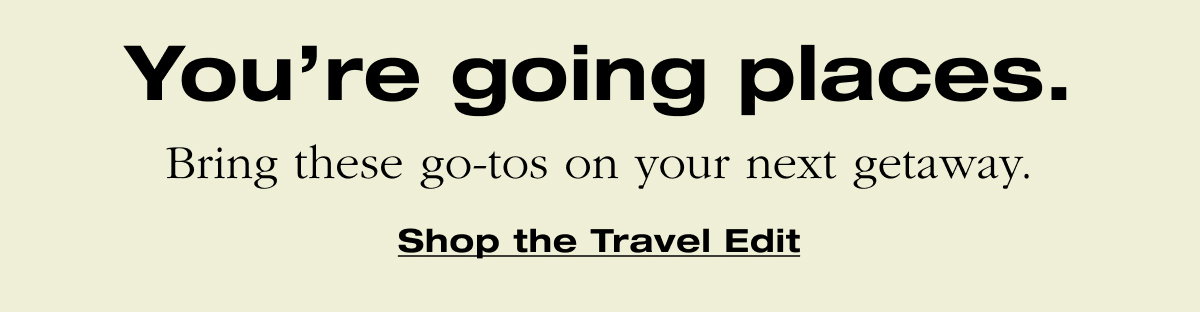 You’re going places. Bring these go-tos on your next getaway. Shop the Travel Edit
