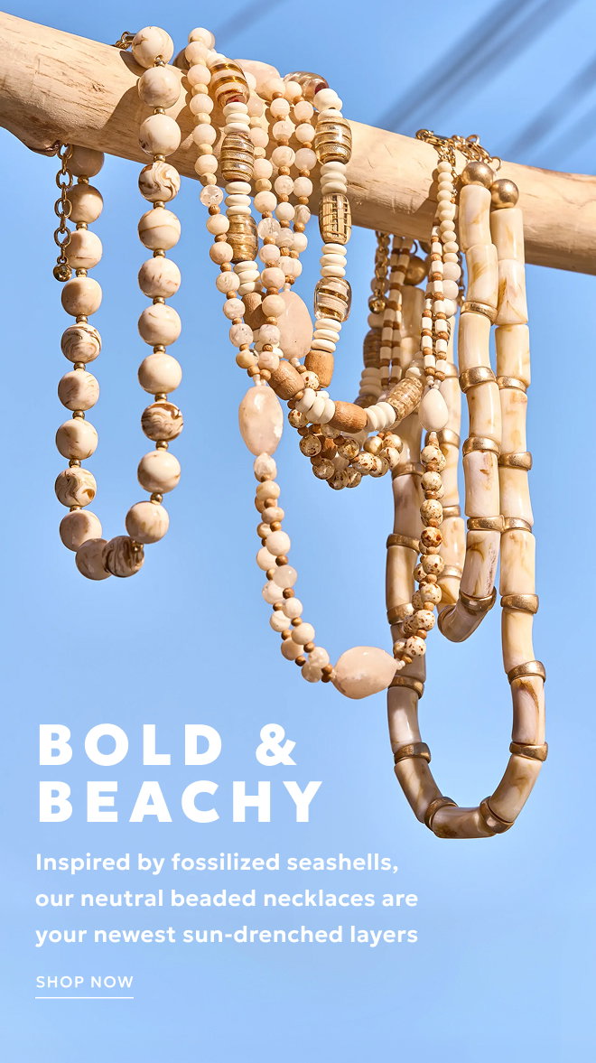 BOLD & BEACHY Inspired by fossilized seashells, our neutral beaded necklaces are your newest sun-drenched layers. SHOP NOW