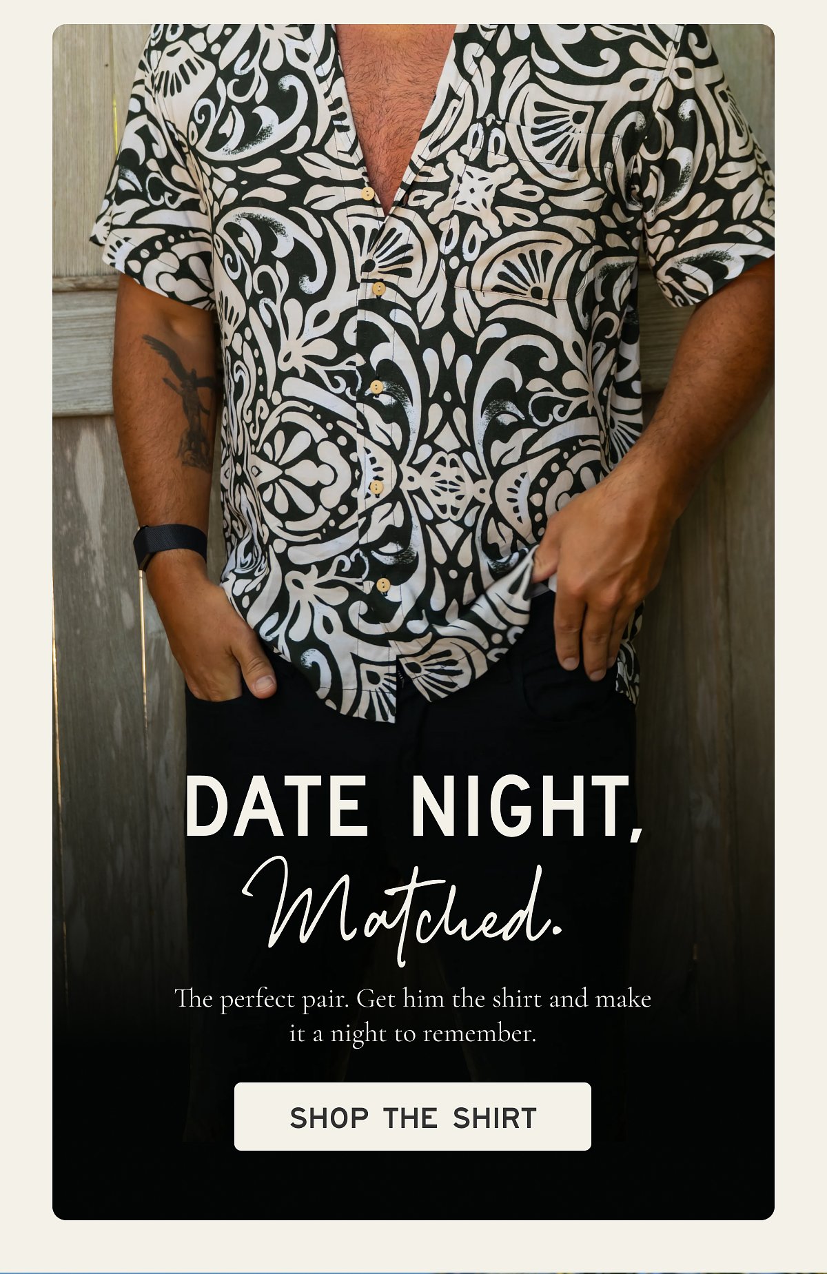 DATE NIGHT, Matched.  The perfect pair. Get him the shirt and make it a night to remember.  [[SHOP THE SHIRT]]
