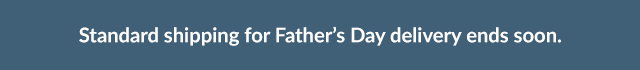 Standard shipping for Father's Day delivery ends soon.