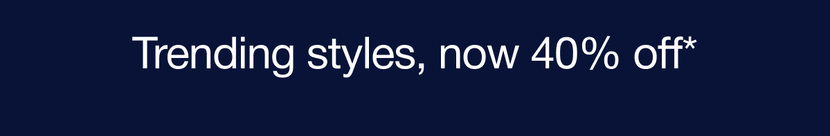 Trending styles, now 40% off*