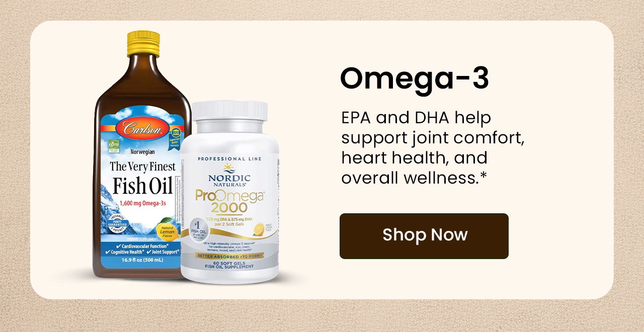 Omega-3: Rich in EPA and DHA, Omega-3s help support joint comfort and everyday wellness.* Shop Omega-3.