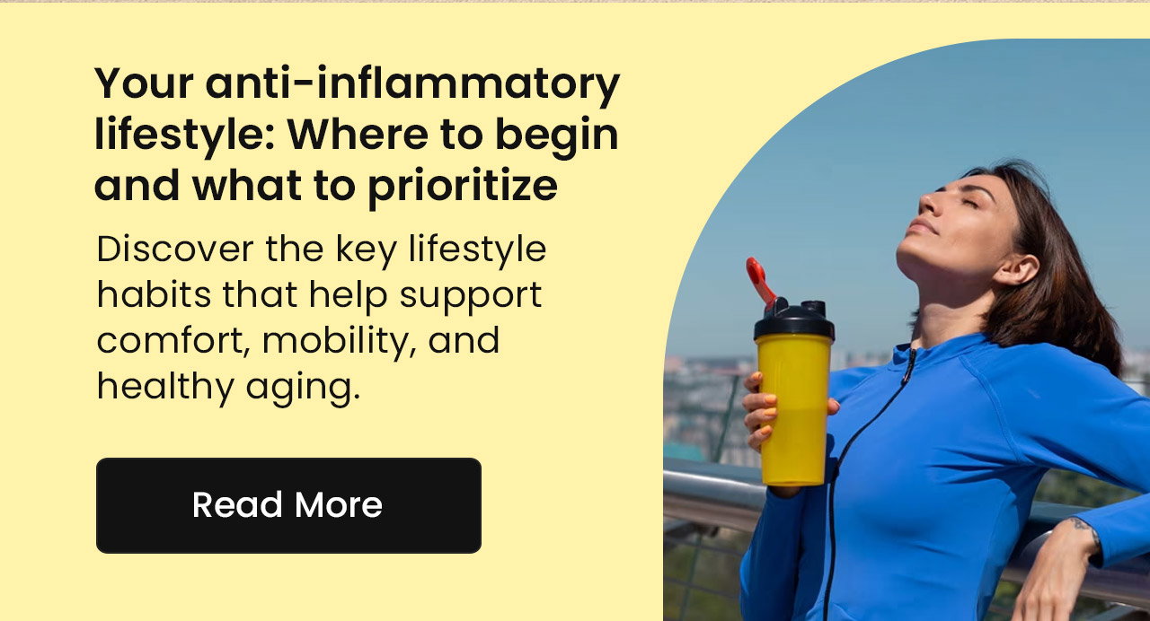 Your Anti-Inflammatory Lifestyle: Where to Begin and What to Prioritize. Discover the key lifestyle habits that help support comfort, mobility, and healthy aging. Read More.