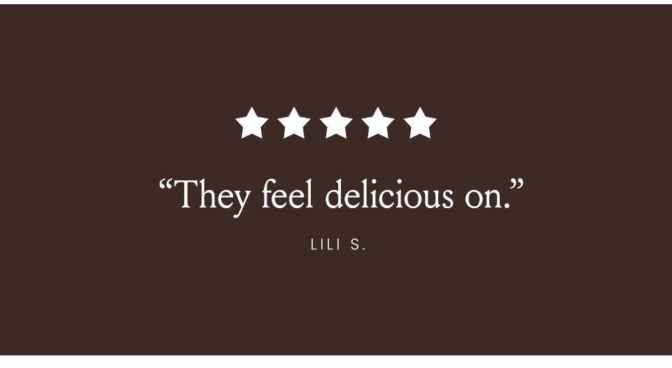 “They feel delicious on.” - Lili S. 