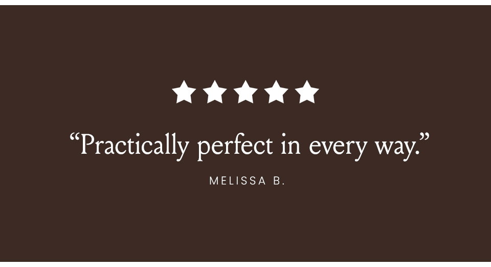 “Practically perfect in every way.” - Melissa B. 