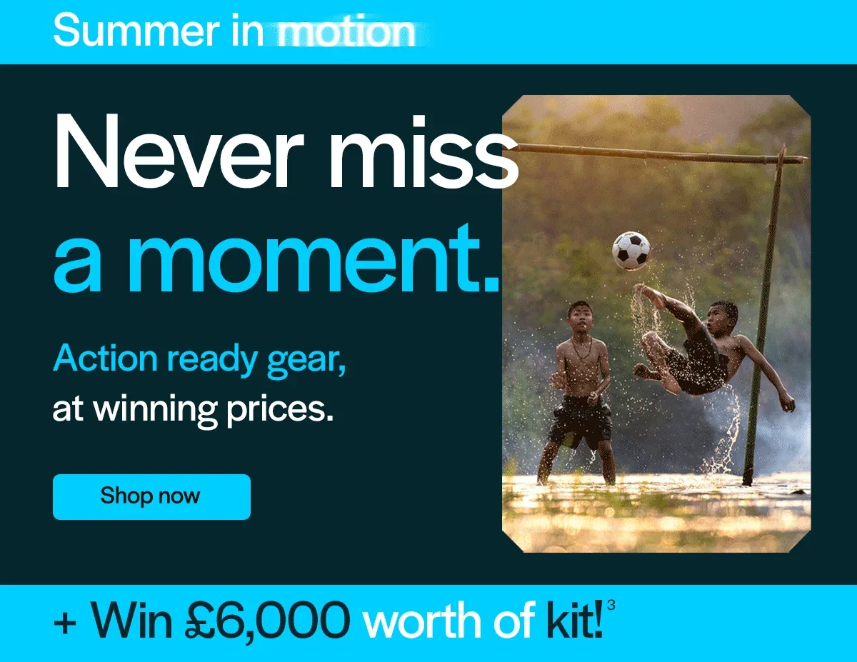 Never miss a moment. Action ready gear, at winning prices.