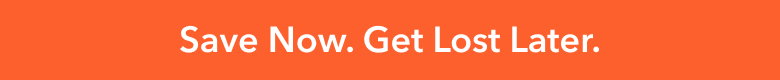 Save Now. Get Lost Later.