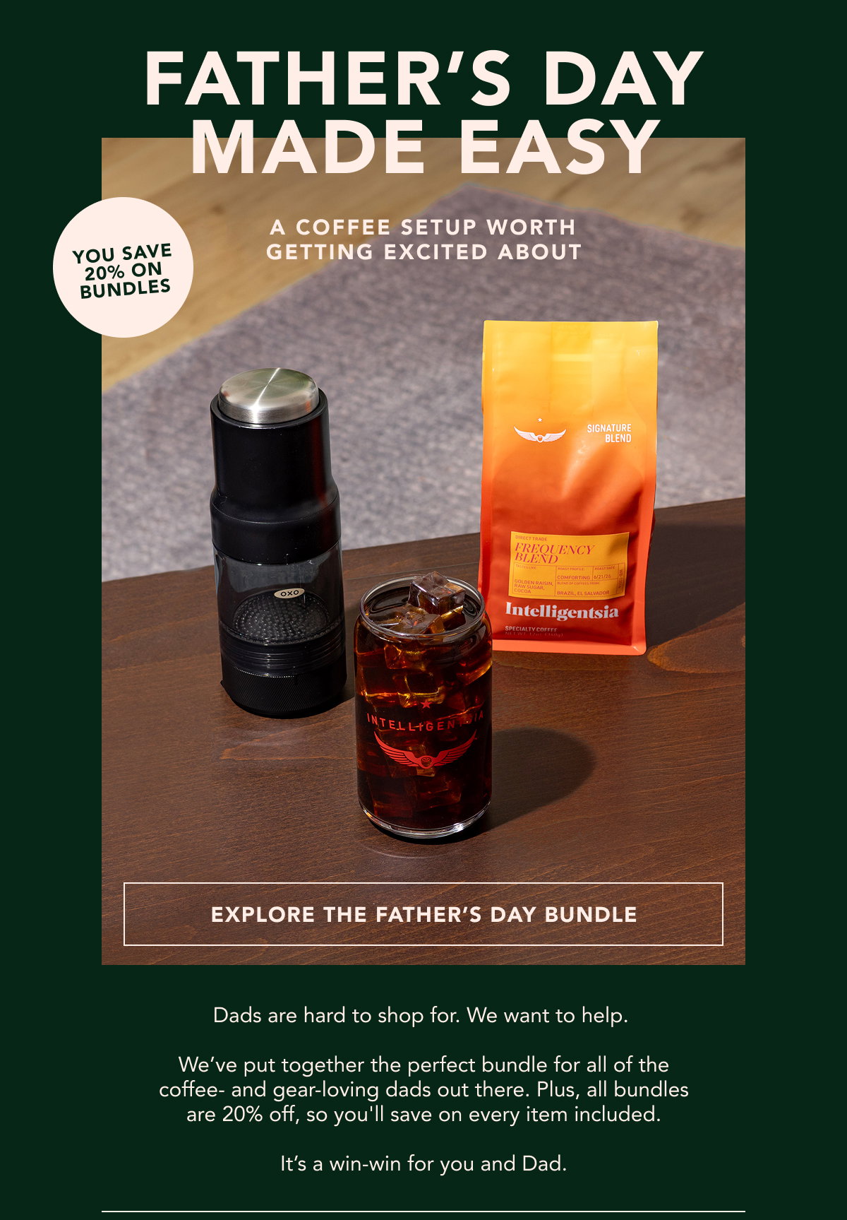 Father's Day Made Easy. A coffee setup worth getting excited about. You have 20% on bundles. | EXPLORE THE FATHER'S DAY BUNDLE | Dads are hard to shop for. We want to help.   We’ve put together the perfect bundle for all of the coffee- and gear-loving dads out there. Plus, all bundles are 20% off, so you'll save on every item included.  It’s a win-win for you and Dad. 