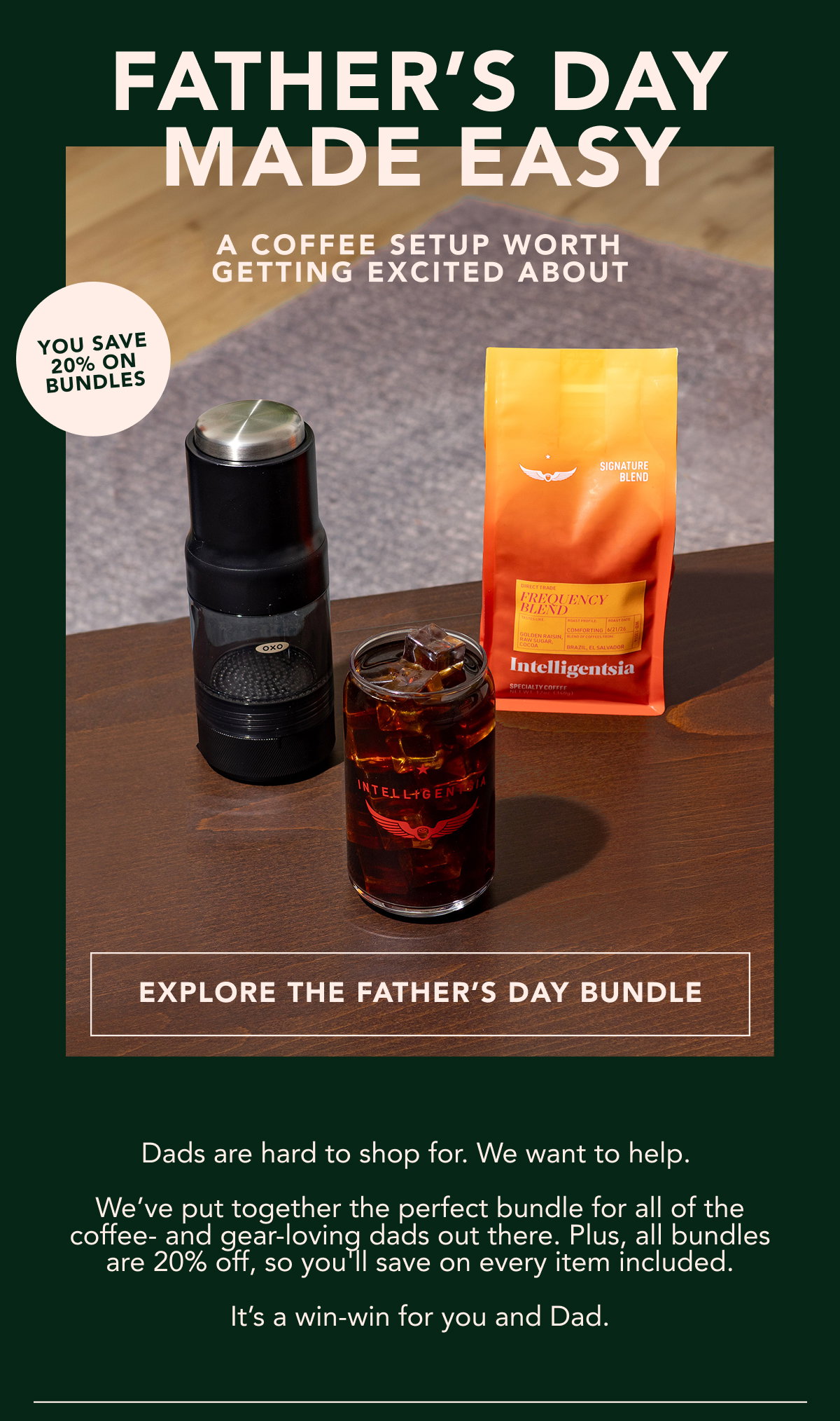 Father's Day Made Easy. A coffee setup worth getting excited about. You have 20% on bundles. | EXPLORE THE FATHER'S DAY BUNDLE | Dads are hard to shop for. We want to help. We’ve put together the perfect bundle for all of the coffee- and gear-loving dads out there. Plus, all bundles are 20% off, so you'll save on every item included. It’s a win-win for you and Dad. 