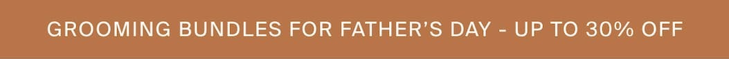 GROOMING BUNDLES FOR FATHER'S DAY - UP TO 30% OFF 
