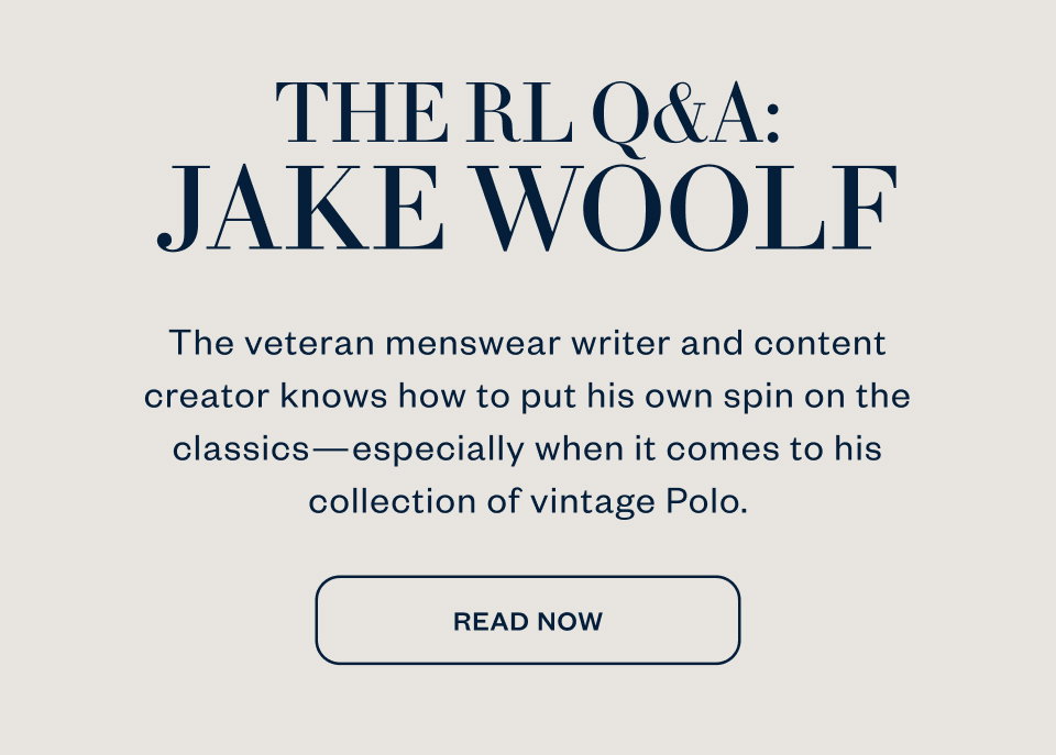 THE RL Q&A: JAKE WOOLF The veteran menswear writer and content creator knows how to put his own spin on the classics-especially when it comes to his collection of vintage Polo. READ NOW