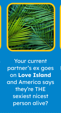 Your current partner’s ex goes on Love Island and America says they’re THE sexiest and nicest person alive? OR