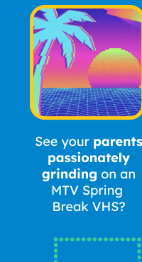See your parents passionately grinding on an MTV Spring Break VHS?