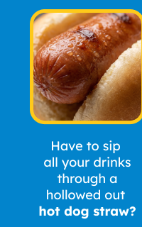 Have to sip all your drinks through a hollowed out hot dog straw?