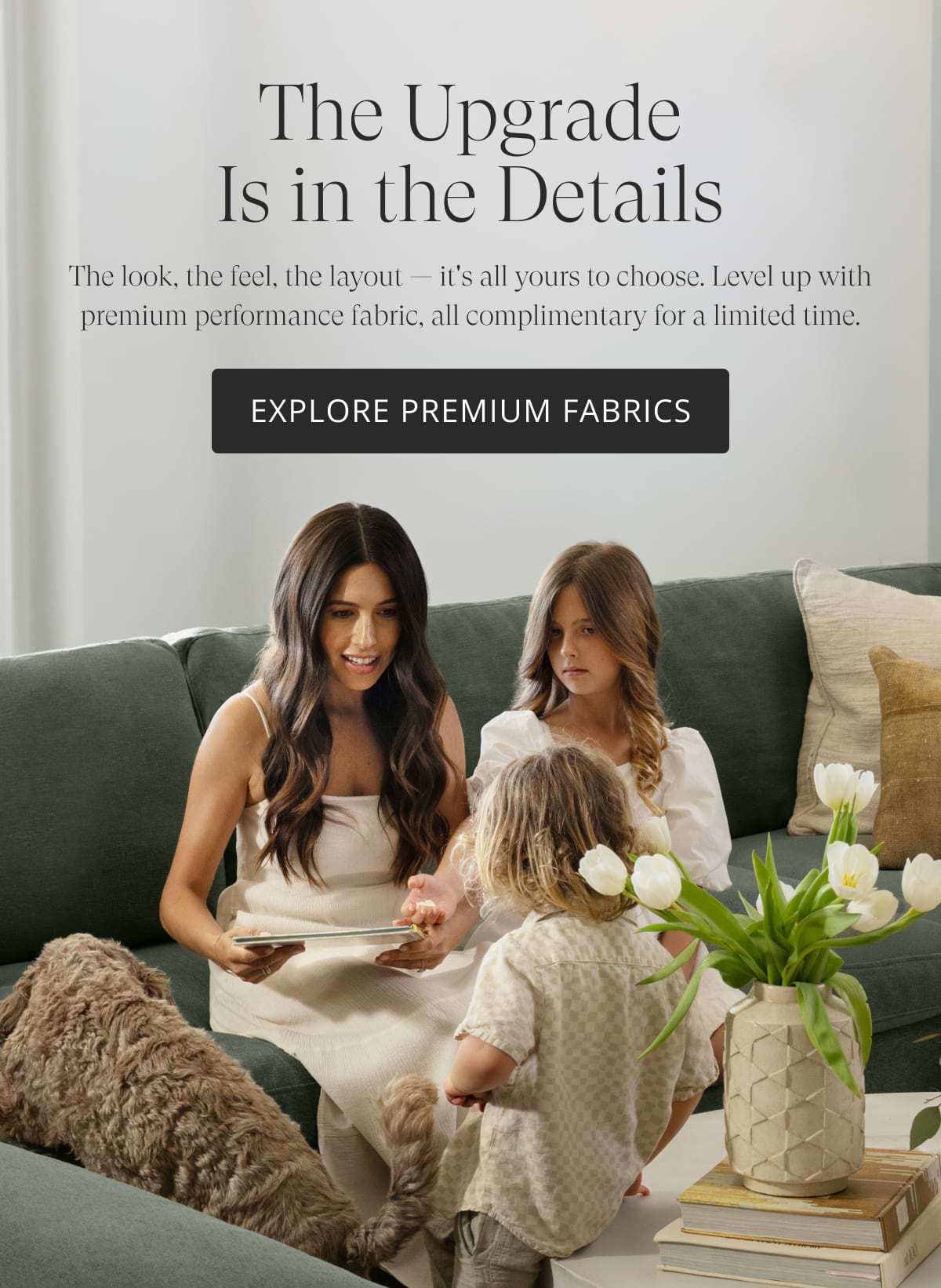 The Upgrade Is in the Details. The look, the feel, the layout — it's all yours to choose. Level up with premium performance fabric, all complimentary for a limited time. EXPLORE PREMIUM FABRICS