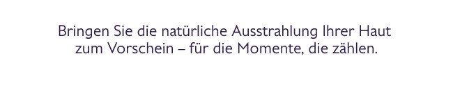Enthüllen Sie die natürliche Ausstrahlung Ihrer Haut für die Momente, die zählen.