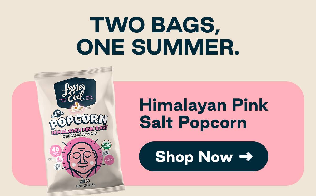 Two Bags, One Summer. Himalayan Pink Salt Popcorn. Button: Shop Now 