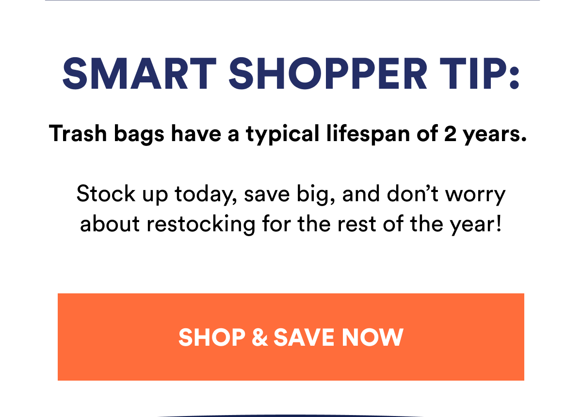 Smart shopper tip: Trash bags have a typical lifespan of 2 years. Stock up today and save big!