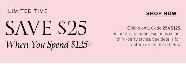  Limited Time  Save $25 When You Spend $125+   Online only. Code 25VS125. Includes clearance. Excludes select third-party styles. See details for in-store redemption below.   Shop Now 