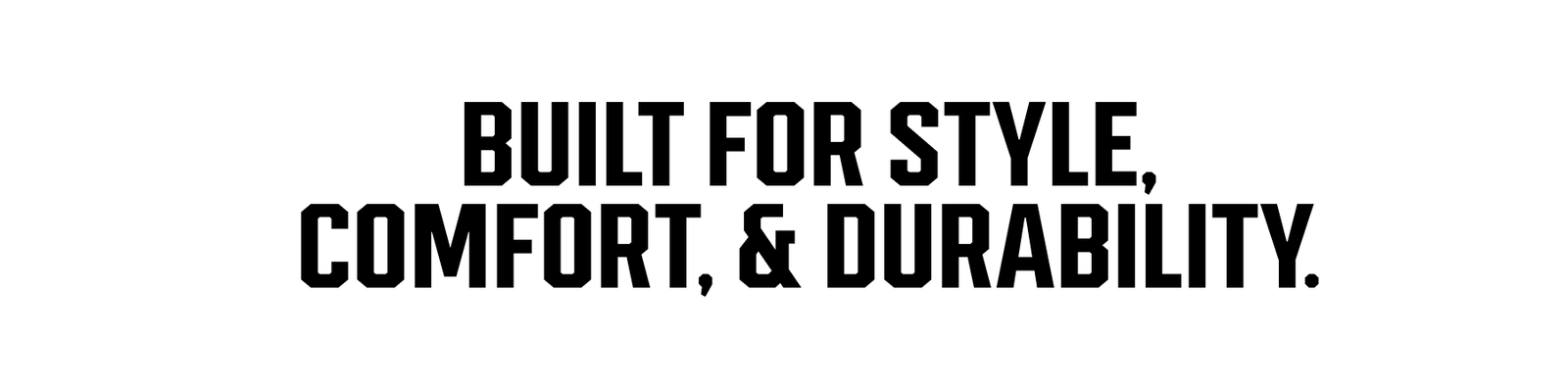 BUILT FOR COMFORT, STYLE, & DURABILITY.
