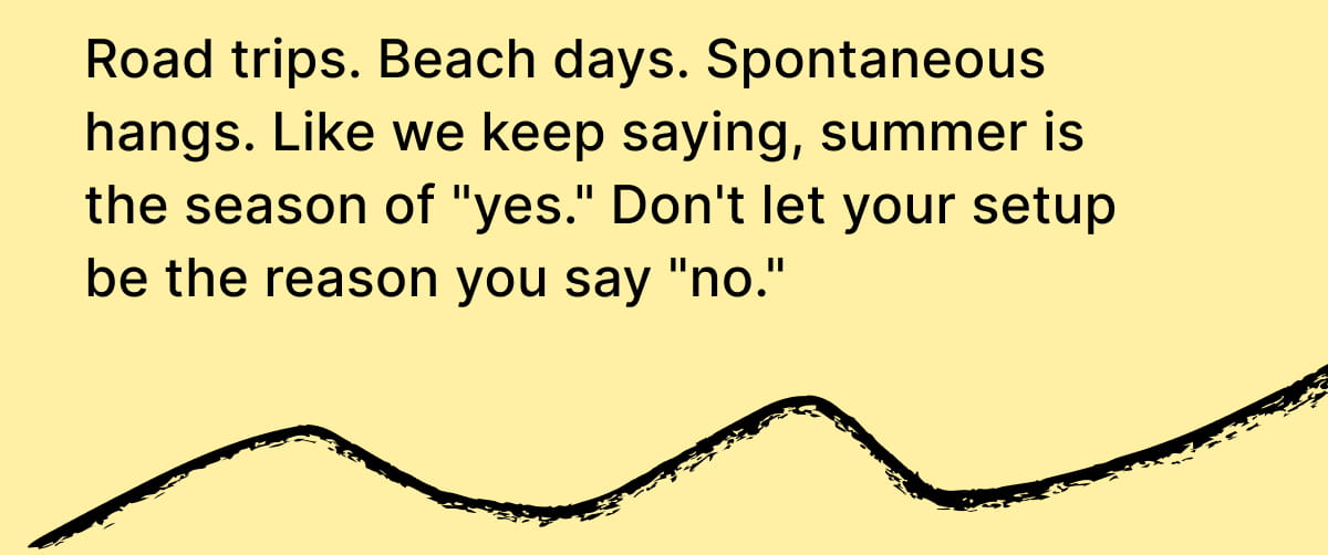 Road trips. Beach days. Spontaneous hangs. Like we keep saying, summer is the season of "yes." Don't let your setup be the reason you say "no."
