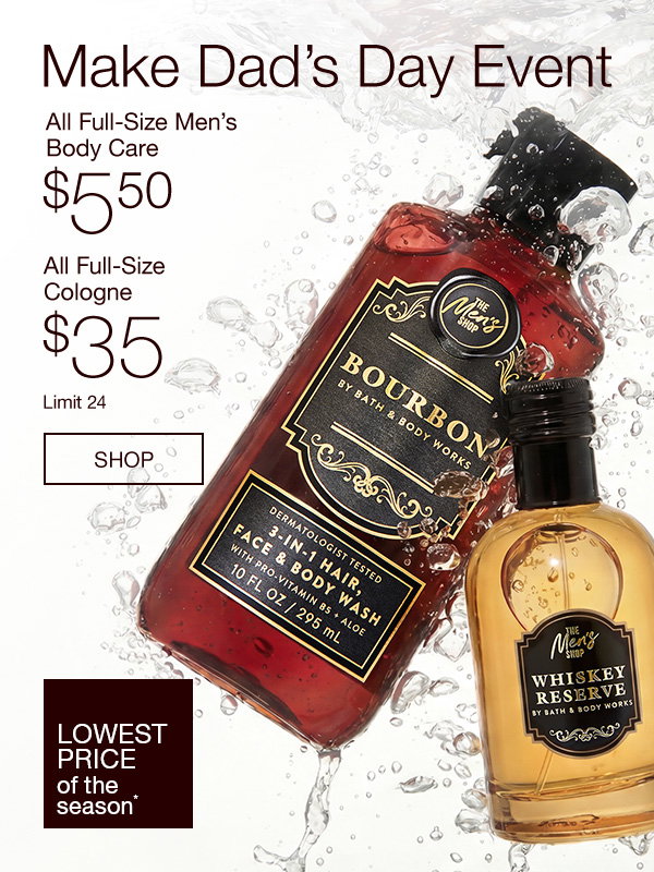 Make Dad’s Day Event. All Full-Size Men’s Body Care $5.50. All Full-Size Cologne $35. Lowest Price of the Season*. Limit 24. SHOP.