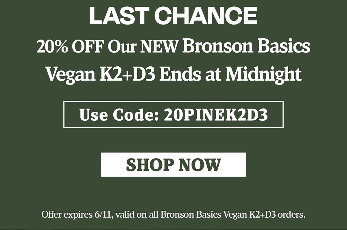 Last Chance | 20% OFF Our NEW Bronson Basics Vegan K2+D3 Ends at Midnight, Use Code: 20PINEK2D3
