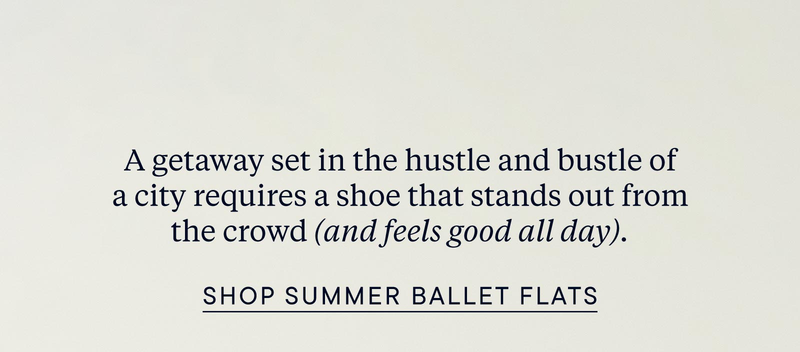 A getaway set in the hustle and bustle of a city requires a shoe that stands out from the crowd (and feels good all day). Shop summer ballet flats. 